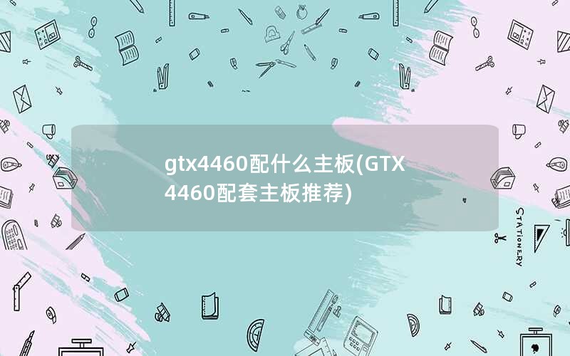 gtx4460配什么主板(GTX 4460配套主板推荐)