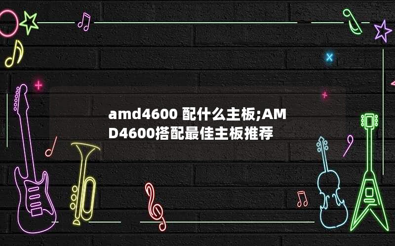 amd4600 配什么主板;AMD4600搭配最佳主板推荐