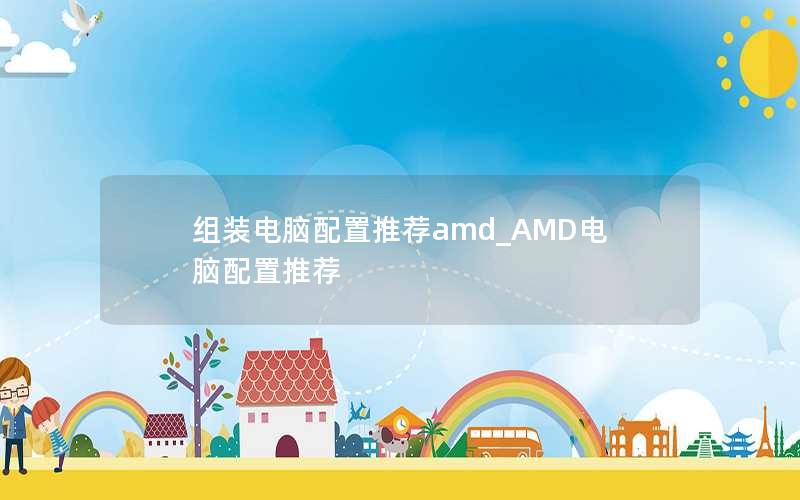 组装电脑配置推荐amd_AMD电脑配置推荐